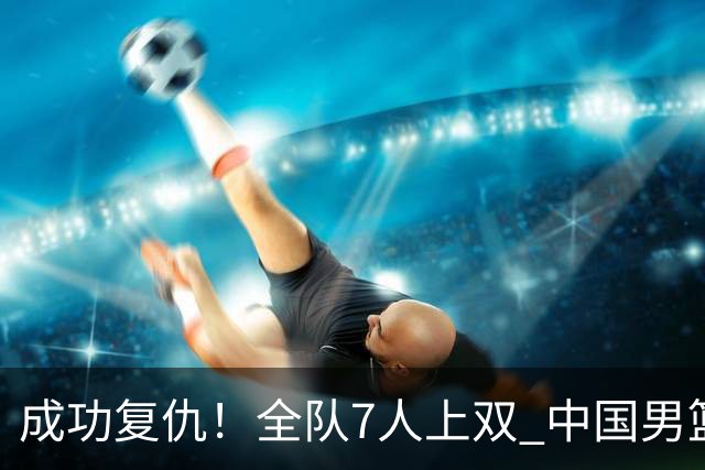 成功复仇！全队7人上双 中国男篮狂胜菲律宾44分 送对手小组出局